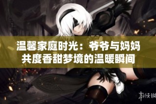 温馨家庭时光：爷爷与妈妈共度香甜梦境的温暖瞬间