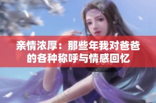 亲情浓厚：那些年我对爸爸的各种称呼与情感回忆