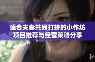 适合夫妻共同打拼的小作坊项目推荐与经营策略分享