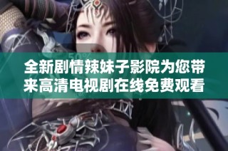 全新剧情辣妹子影院为您带来高清电视剧在线免费观看的精彩体验