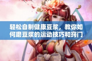轻松自制健康豆浆，教你如何磨豆浆的运动技巧和窍门