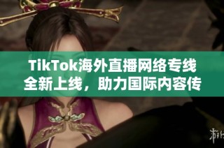 TikTok海外直播网络专线全新上线，助力国际内容传播与交流