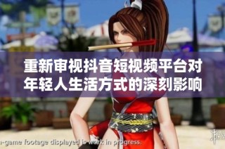 重新审视抖音短视频平台对年轻人生活方式的深刻影响与未来趋势