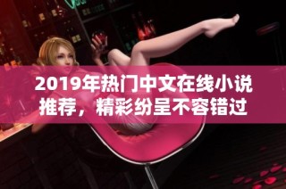 2019年热门中文在线小说推荐，精彩纷呈不容错过