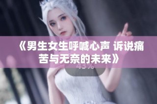 《男生女生呼喊心声 诉说痛苦与无奈的未来》