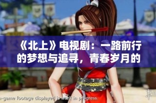 《北上》电视剧：一路前行的梦想与追寻，青春岁月的感动与成长