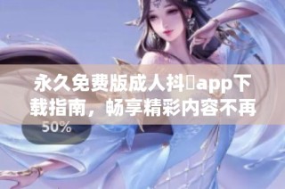 永久免费版成人抖抈app下载指南，畅享精彩内容不再受限