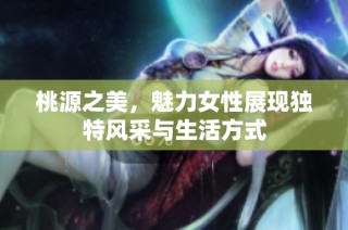 桃源之美，魅力女性展现独特风采与生活方式