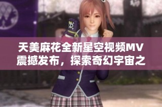 天美麻花全新星空视频MV震撼发布，探索奇幻宇宙之旅