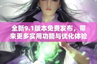 全新9.1版本免费发布，带来更多实用功能与优化体验