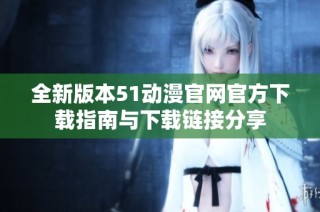 全新版本51动漫官网官方下载指南与下载链接分享