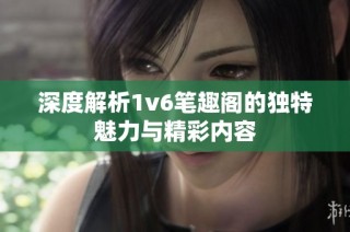 深度解析1v6笔趣阁的独特魅力与精彩内容