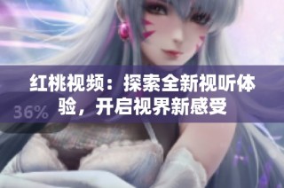 红桃视频：探索全新视听体验，开启视界新感受