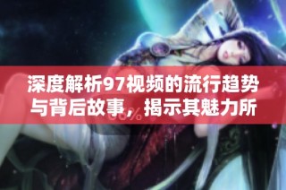 深度解析97视频的流行趋势与背后故事，揭示其魅力所在