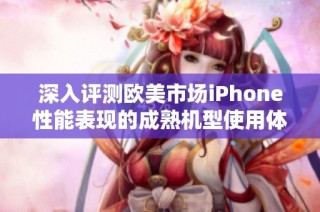 深入评测欧美市场iPhone性能表现的成熟机型使用体验分享