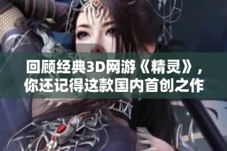 回顾经典3D网游《精灵》，你还记得这款国内首创之作带来的乐趣吗？