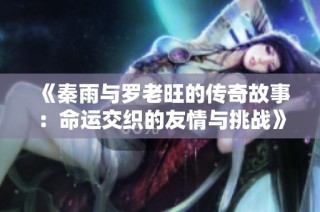 《秦雨与罗老旺的传奇故事：命运交织的友情与挑战》