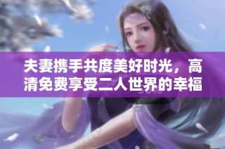 夫妻携手共度美好时光，高清免费享受二人世界的幸福生活