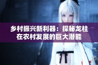 乡村振兴新利器：探秘龙柱在农村发展的巨大潜能