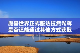 魔兽世界正式服达拉然光辉是否还能通过其他方式获取