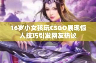 16岁小女孩玩CSGO展现惊人技巧引发网友热议