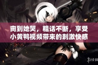 脔到她哭，粗话不断，享受小黄鸭视频带来的刺激快感