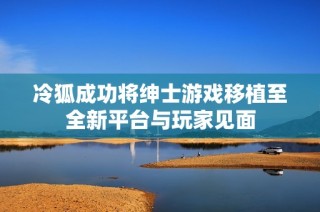 冷狐成功将绅士游戏移植至全新平台与玩家见面