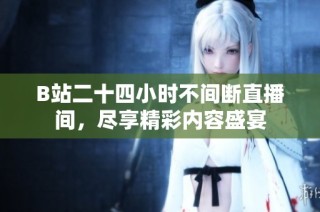 B站二十四小时不间断直播间，尽享精彩内容盛宴