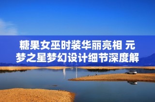 糖果女巫时装华丽亮相 元梦之星梦幻设计细节深度解析与体验分享