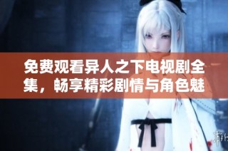 免费观看异人之下电视剧全集，畅享精彩剧情与角色魅力
