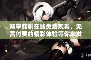 畅享韩剧在线免费观看，无需付费的精彩体验等你来发现