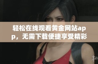 轻松在线观看黄金网站app，无需下载便捷享受精彩内容