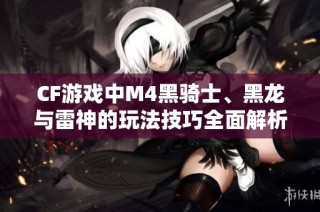 CF游戏中M4黑骑士、黑龙与雷神的玩法技巧全面解析