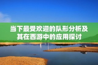 当下最受欢迎的队形分析及其在西游中的应用探讨