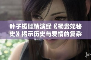 叶子楣倾情演绎《杨贵妃秘史》揭示历史与爱情的复杂交织