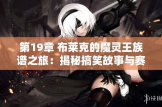 第19章 布莱克的魔灵王族谱之旅：揭秘搞笑故事与赛尔号战神联盟