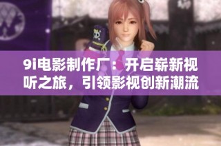 9i电影制作厂：开启崭新视听之旅，引领影视创新潮流