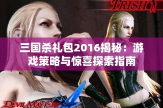 三国杀礼包2016揭秘：游戏策略与惊喜探索指南