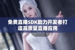 免费直播SDK助力开发者打造高质量直播应用