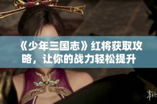 《少年三国志》红将获取攻略，让你的战力轻松提升