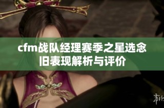 cfm战队经理赛季之星选念旧表现解析与评价