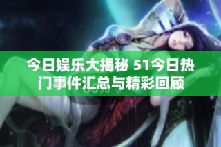 今日娱乐大揭秘 51今日热门事件汇总与精彩回顾