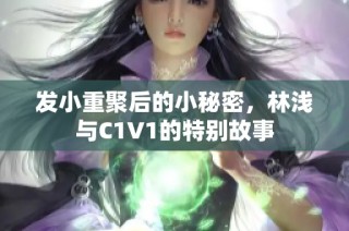 发小重聚后的小秘密，林浅与C1V1的特别故事