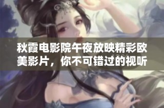秋霞电影院午夜放映精彩欧美影片，你不可错过的视听盛宴