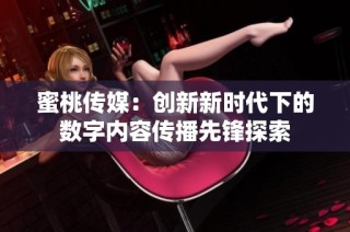 蜜桃传媒：创新新时代下的数字内容传播先锋探索
