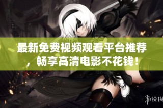 最新免费视频观看平台推荐，畅享高清电影不花钱！