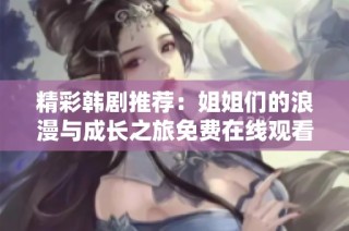 精彩韩剧推荐：姐姐们的浪漫与成长之旅免费在线观看