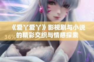 《爱丫爱丫》影视剧与小说的精彩交织与情感探索