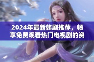 2024年最新韩剧推荐，畅享免费观看热门电视剧的资源