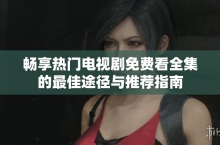 畅享热门电视剧免费看全集的最佳途径与推荐指南